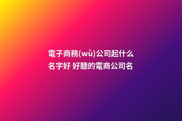 電子商務(wù)公司起什么名字好 好聽的電商公司名-第1張-公司起名-玄機(jī)派